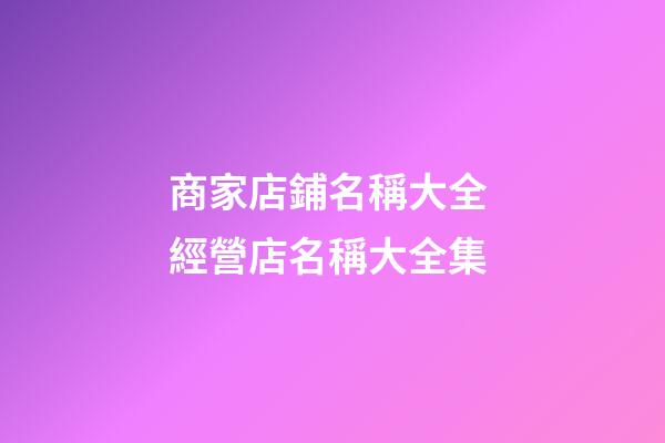 商家店鋪名稱大全 經營店名稱大全集-第1張-店鋪起名-玄機派